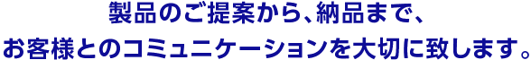 製品のご提案から、納品まで、お客様とのコミュニケーションを大切に致します。